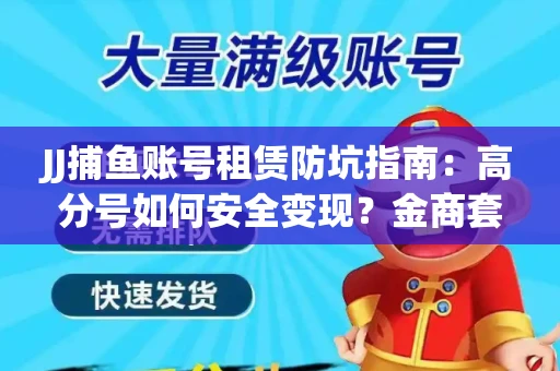 JJ捕鱼账号租赁防坑指南：高分号如何安全变现？金商套路大揭秘