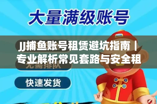 JJ捕鱼账号租赁避坑指南｜专业解析常见套路与安全租号法则