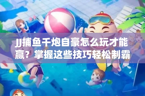JJ捕鱼千炮自豪怎么玩才能赢？掌握这些技巧轻松制霸
