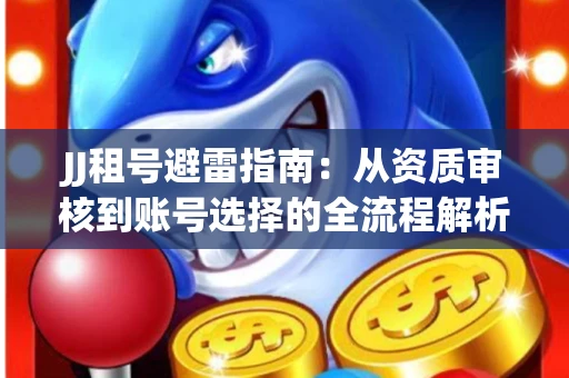 JJ租号避雷指南：从资质审核到账号选择的全流程解析！捕鱼经典账号有何独特差异？