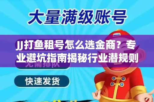 JJ打鱼租号怎么选金商？专业避坑指南揭秘行业潜规则